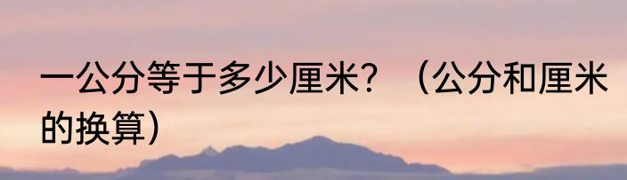 一公分等于多少厘米？（公分和厘米的换算）