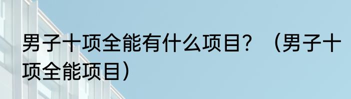 男子十项全能有什么项目？（男子十项全能项目）