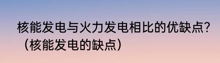 核能发电与火力发电相比的优缺点？（核能发电的缺点）