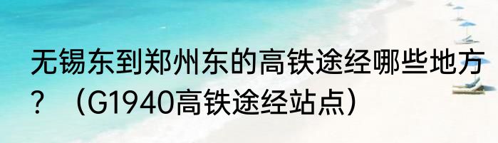 无锡东到郑州东的高铁途经哪些地方？（G1940高铁途经站点）