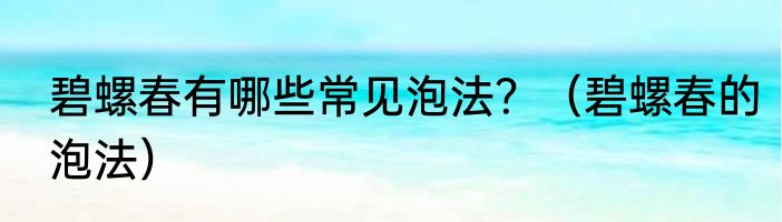 碧螺春有哪些常见泡法？（碧螺春的泡法）
