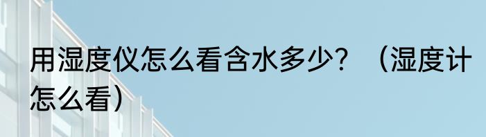 用湿度仪怎么看含水多少？（湿度计怎么看）