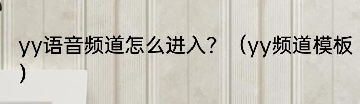 yy语音频道怎么进入？（yy频道模板）