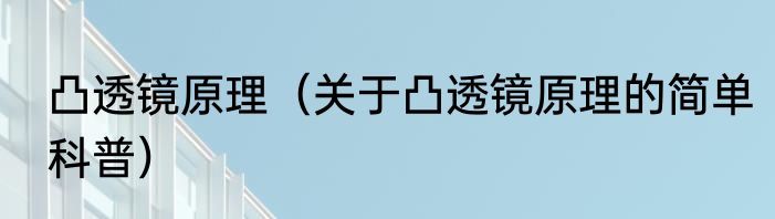 凸透镜原理（关于凸透镜原理的简单科普）