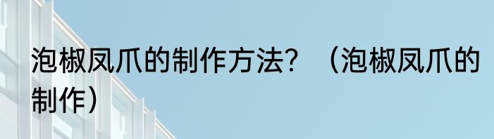 泡椒凤爪的制作方法？（泡椒凤爪的制作）