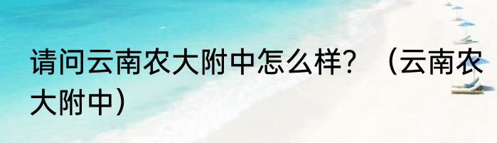 请问云南农大附中怎么样？（云南农大附中）