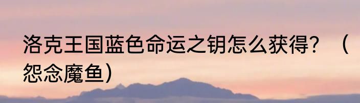 洛克王国蓝色命运之钥怎么获得？（怨念魔鱼）
