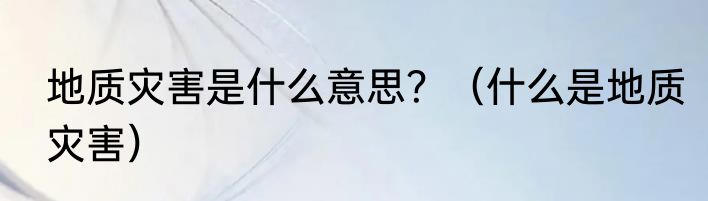 地质灾害是什么意思？（什么是地质灾害）