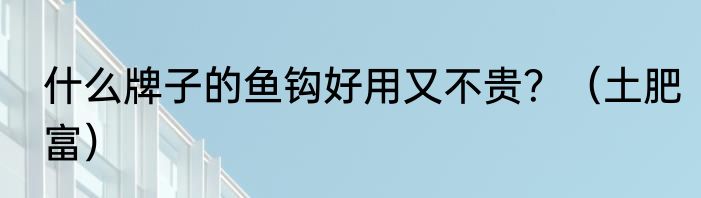 什么牌子的鱼钩好用又不贵？（土肥富）