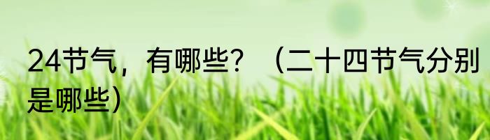24节气，有哪些？（二十四节气分别是哪些）