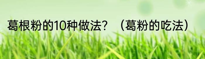 葛根粉的10种做法？（葛粉的吃法）