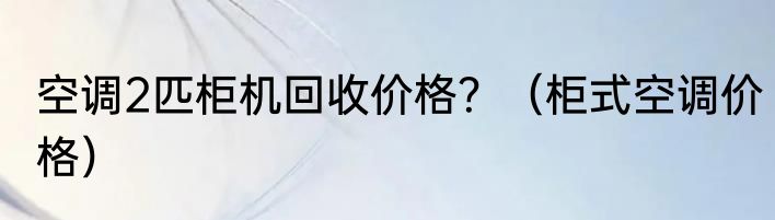 空调2匹柜机回收价格？（柜式空调价格）