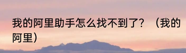 我的阿里助手怎么找不到了？（我的阿里）