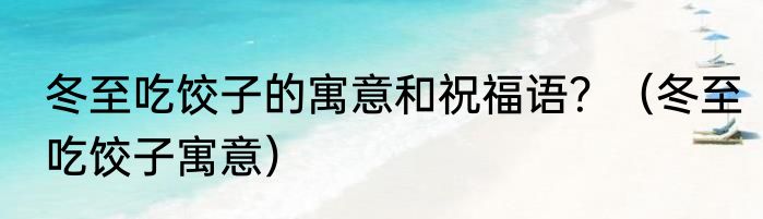 冬至吃饺子的寓意和祝福语？（冬至吃饺子寓意）