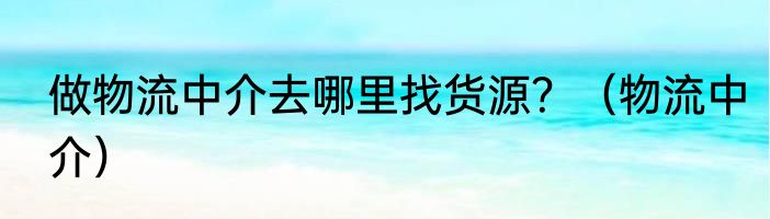 做物流中介去哪里找货源？（物流中介）