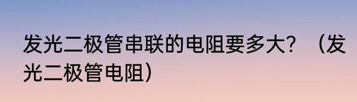 发光二极管串联的电阻要多大？（发光二极管电阻）