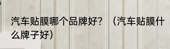 汽车贴膜哪个品牌好？（汽车贴膜什么牌子好）