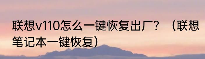 联想v110怎么一键恢复出厂？（联想笔记本一键恢复）