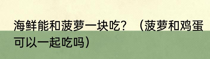 海鲜能和菠萝一块吃？（菠萝和鸡蛋可以一起吃吗）