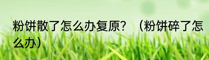 粉饼散了怎么办复原？（粉饼碎了怎么办）