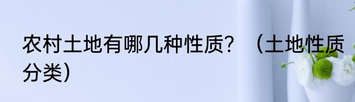 农村土地有哪几种性质？（土地性质分类）
