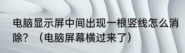 电脑显示屏中间出现一根竖线怎么消除？（电脑屏幕横过来了）