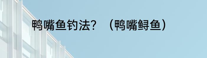 鸭嘴鱼钓法？（鸭嘴鲟鱼）