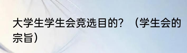 大学生学生会竞选目的？（学生会的宗旨）