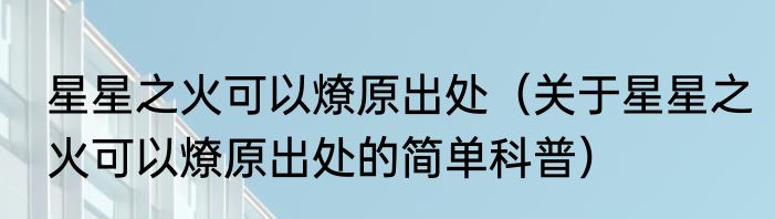 星星之火可以燎原出处（关于星星之火可以燎原出处的简单科普）