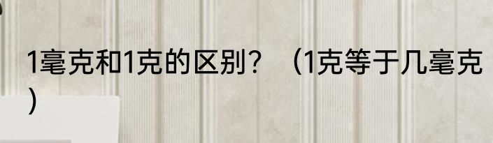 1毫克和1克的区别？（1克等于几毫克）