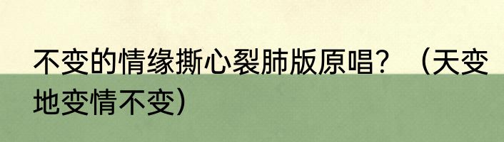 不变的情缘撕心裂肺版原唱？（天变地变情不变）