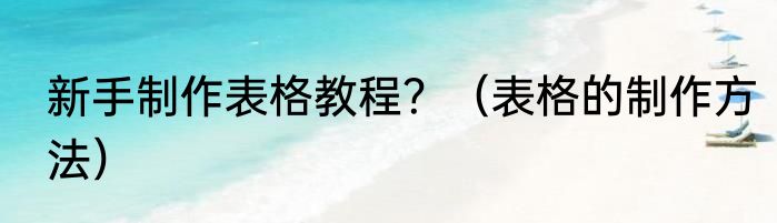 新手制作表格教程？（表格的制作方法）