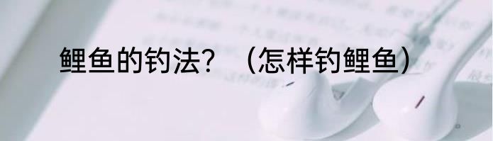 鲤鱼的钓法？（怎样钓鲤鱼）