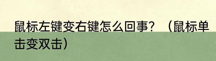 鼠标左键变右键怎么回事？（鼠标单击变双击）