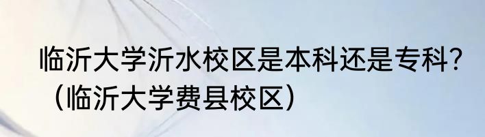 临沂大学沂水校区是本科还是专科？（临沂大学费县校区）