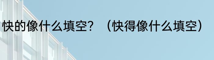 快的像什么填空？（快得像什么填空）