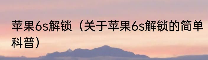 苹果6s解锁（关于苹果6s解锁的简单科普）