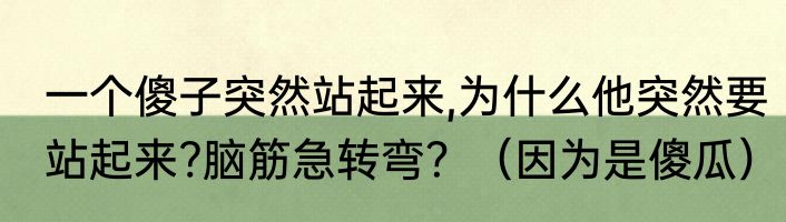 一个傻子突然站起来,为什么他突然要站起来?脑筋急转弯？（因为是傻瓜）
