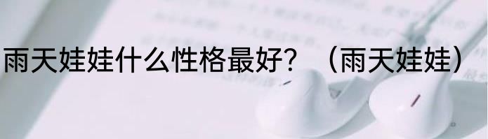 雨天娃娃什么性格最好？（雨天娃娃）