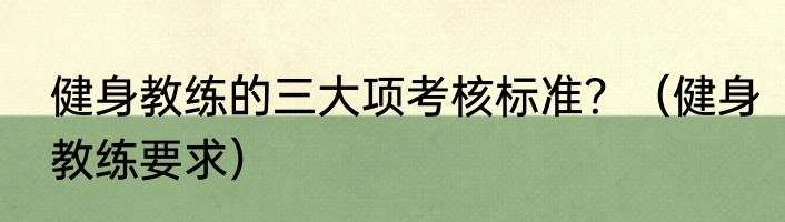 健身教练的三大项考核标准？（健身教练要求）