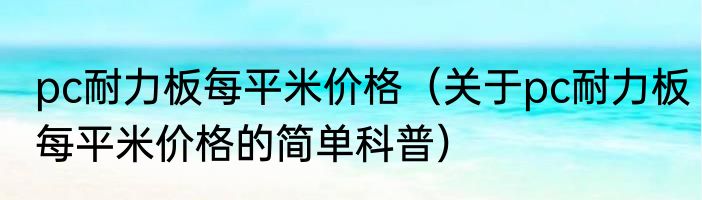 pc耐力板每平米价格（关于pc耐力板每平米价格的简单科普）