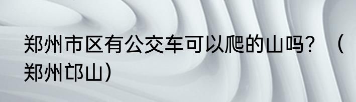 郑州市区有公交车可以爬的山吗？（郑州邙山）