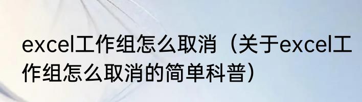 excel工作组怎么取消（关于excel工作组怎么取消的简单科普）