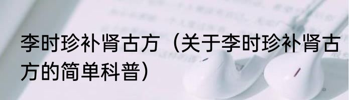 李时珍补肾古方（关于李时珍补肾古方的简单科普）