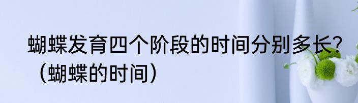蝴蝶发育四个阶段的时间分别多长？（蝴蝶的时间）