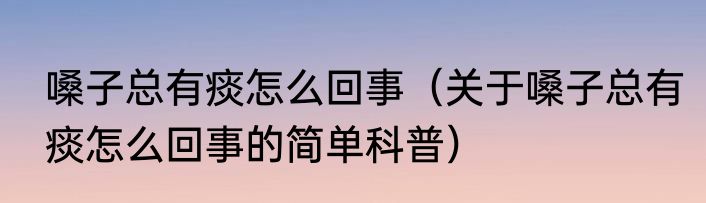 嗓子总有痰怎么回事（关于嗓子总有痰怎么回事的简单科普）