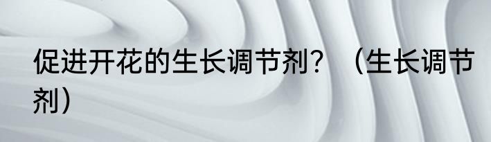 促进开花的生长调节剂？（生长调节剂）