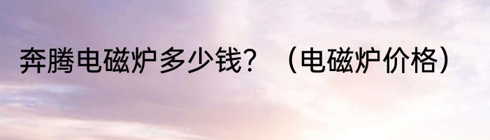 奔腾电磁炉多少钱？（电磁炉价格）
