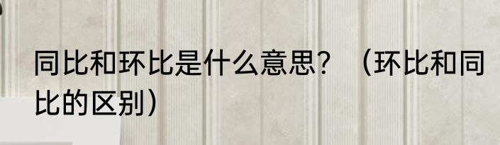 同比和环比是什么意思？（环比和同比的区别）