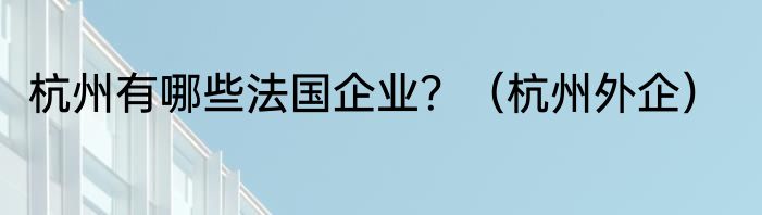 杭州有哪些法国企业？（杭州外企）